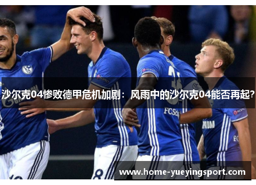 沙尔克04惨败德甲危机加剧：风雨中的沙尔克04能否再起？
